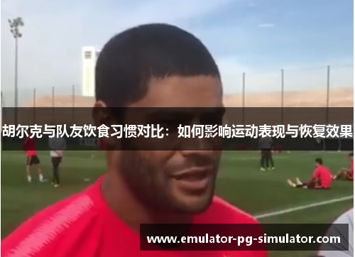 胡尔克与队友饮食习惯对比：如何影响运动表现与恢复效果