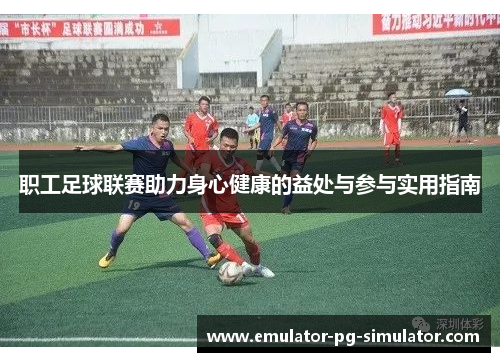 职工足球联赛助力身心健康的益处与参与实用指南