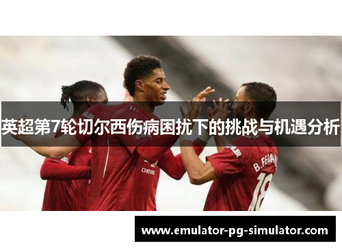 英超第7轮切尔西伤病困扰下的挑战与机遇分析