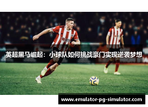 英超黑马崛起：小球队如何挑战豪门实现逆袭梦想