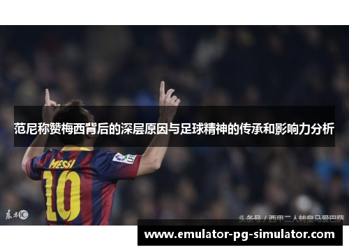 范尼称赞梅西背后的深层原因与足球精神的传承和影响力分析