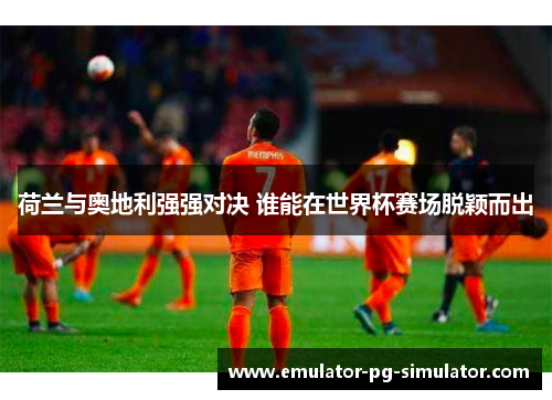 荷兰与奥地利强强对决 谁能在世界杯赛场脱颖而出