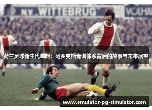 荷兰足球新生代崛起：阿贾克斯青训体系背后的故事与未来展望