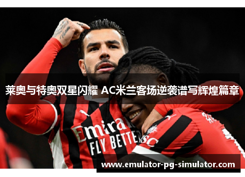 莱奥与特奥双星闪耀 AC米兰客场逆袭谱写辉煌篇章
