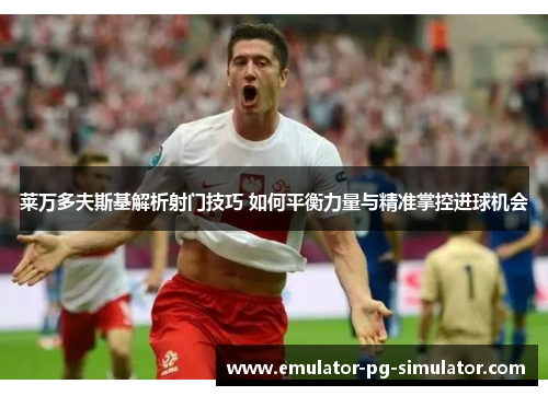 莱万多夫斯基解析射门技巧 如何平衡力量与精准掌控进球机会