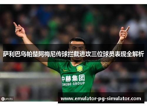 萨利巴乌帕楚阿梅尼传球拦截进攻三位球员表现全解析
