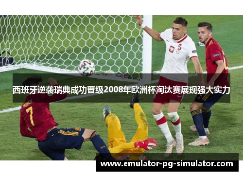 西班牙逆袭瑞典成功晋级2008年欧洲杯淘汰赛展现强大实力