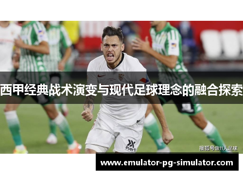 西甲经典战术演变与现代足球理念的融合探索