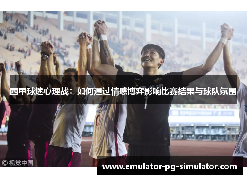 西甲球迷心理战：如何通过情感博弈影响比赛结果与球队氛围