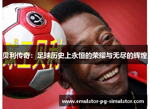 贝利传奇：足球历史上永恒的荣耀与无尽的辉煌