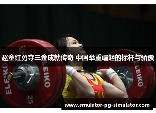 赵金红勇夺三金成就传奇 中国举重崛起的标杆与骄傲