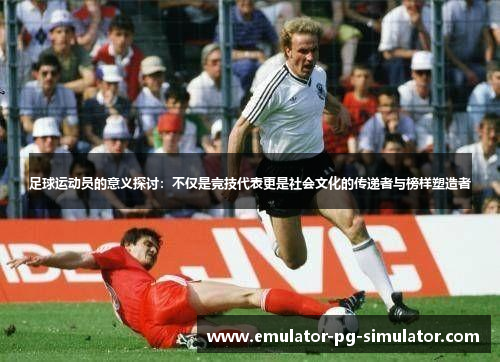 足球运动员的意义探讨：不仅是竞技代表更是社会文化的传递者与榜样塑造者