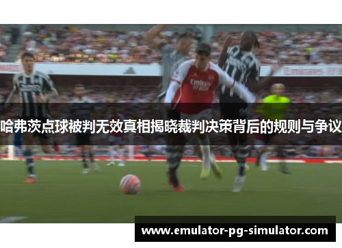 哈弗茨点球被判无效真相揭晓裁判决策背后的规则与争议