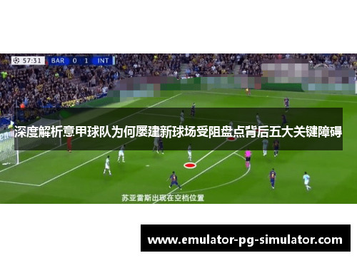 深度解析意甲球队为何屡建新球场受阻盘点背后五大关键障碍