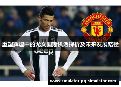 重塑辉煌中的尤文图斯机遇探析及未来发展路径