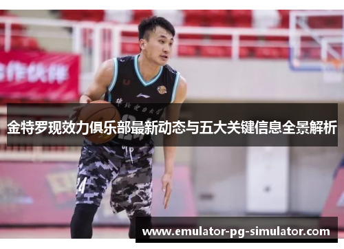 金特罗现效力俱乐部最新动态与五大关键信息全景解析