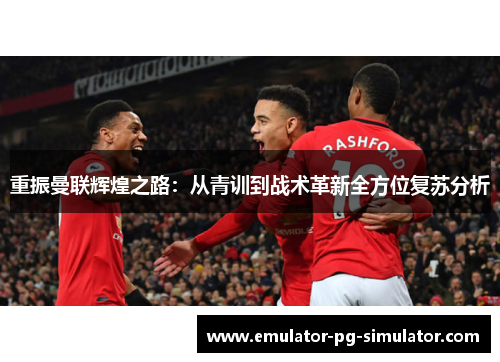 重振曼联辉煌之路：从青训到战术革新全方位复苏分析