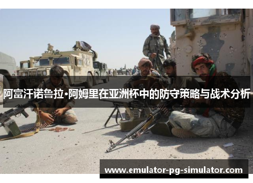 阿富汗诺鲁拉·阿姆里在亚洲杯中的防守策略与战术分析