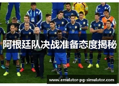阿根廷队决战准备态度揭秘