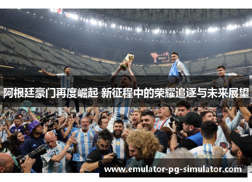 阿根廷豪门再度崛起 新征程中的荣耀追逐与未来展望