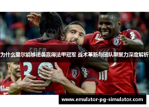 为什么里尔能够逆袭赢得法甲冠军 战术革新与团队凝聚力深度解析