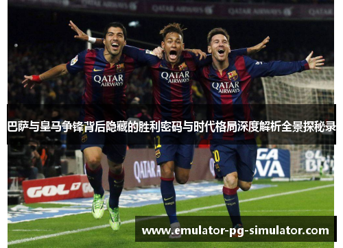 巴萨与皇马争锋背后隐藏的胜利密码与时代格局深度解析全景探秘录