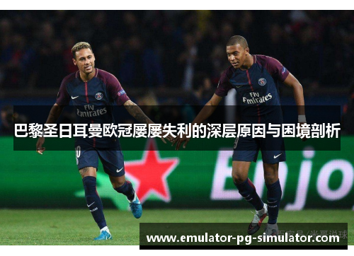 巴黎圣日耳曼欧冠屡屡失利的深层原因与困境剖析