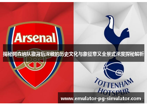 揭秘阿森纳队徽背后深藏的历史文化与象征意义全景式深度探秘解析