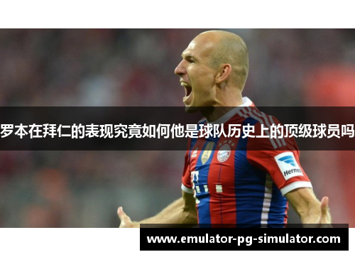 罗本在拜仁的表现究竟如何他是球队历史上的顶级球员吗