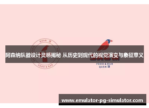 阿森纳队徽设计灵感揭秘 从历史到现代的视觉演变与象征意义