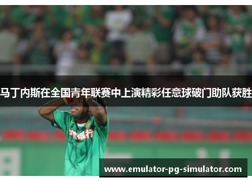 马丁内斯在全国青年联赛中上演精彩任意球破门助队获胜