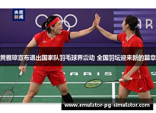 黄雅琼宣布退出国家队羽毛球界震动 全国羽坛迎来新的篇章