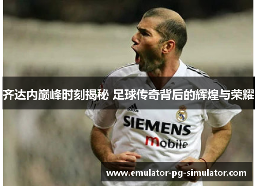 齐达内巅峰时刻揭秘 足球传奇背后的辉煌与荣耀