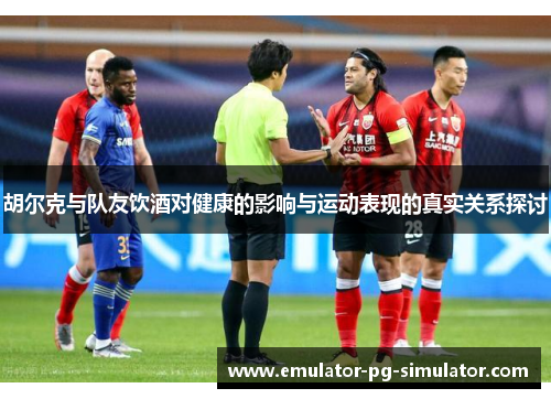 胡尔克与队友饮酒对健康的影响与运动表现的真实关系探讨