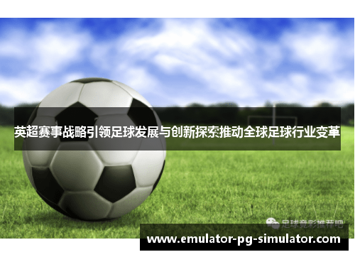 英超赛事战略引领足球发展与创新探索推动全球足球行业变革