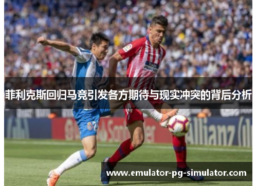 菲利克斯回归马竞引发各方期待与现实冲突的背后分析