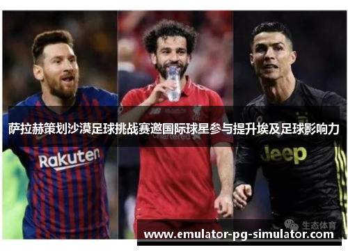 萨拉赫策划沙漠足球挑战赛邀国际球星参与提升埃及足球影响力