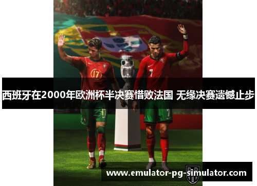 西班牙在2000年欧洲杯半决赛惜败法国 无缘决赛遗憾止步