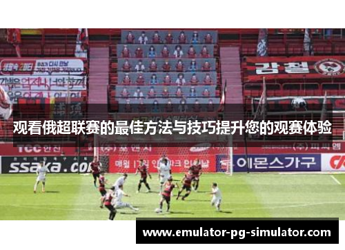 观看俄超联赛的最佳方法与技巧提升您的观赛体验