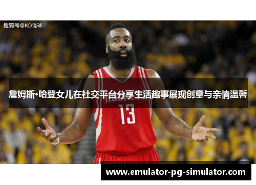 詹姆斯·哈登女儿在社交平台分享生活趣事展现创意与亲情温馨