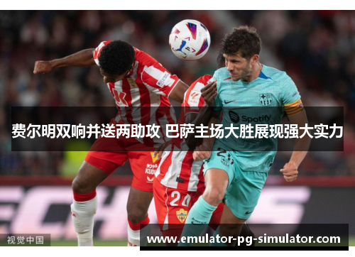 费尔明双响并送两助攻 巴萨主场大胜展现强大实力