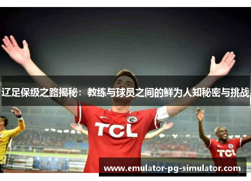 辽足保级之路揭秘：教练与球员之间的鲜为人知秘密与挑战